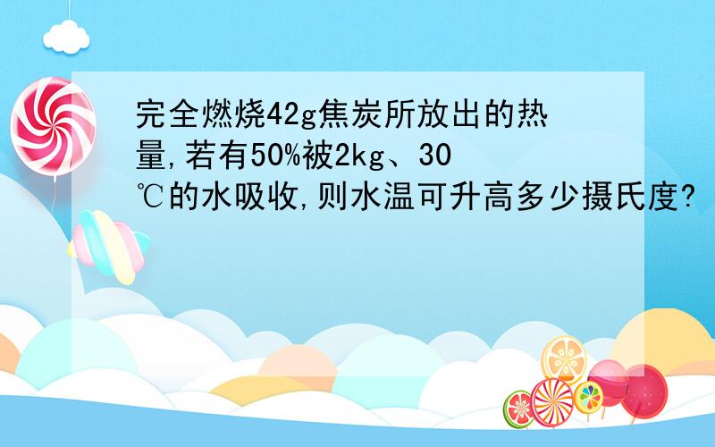 完全燃烧42g焦炭所放出的热量,若有50%被2kg、30℃的水吸收,则水温可升高多少摄氏度?（q焦炭=3.0X10^7J/kg,此时外界为标准大气压）