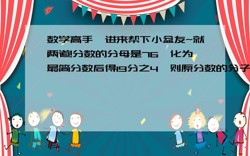 数学高手,进来帮下小盆友~就两道!分数的分母是76,化为最简分数后得19分之4,则原分数的分子是多少?一个分数,分子与分母的积是500,将它化成最简分数是5分之4,试求出原分数.这是六年级的题