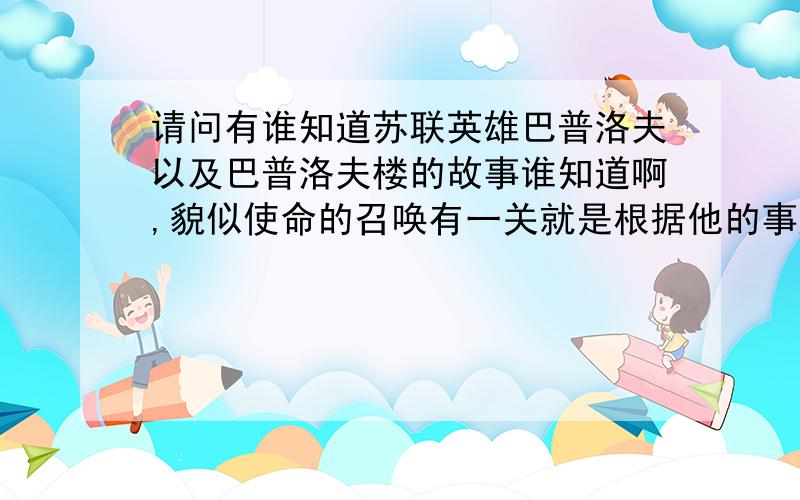 请问有谁知道苏联英雄巴普洛夫以及巴普洛夫楼的故事谁知道啊,貌似使命的召唤有一关就是根据他的事迹制作的.