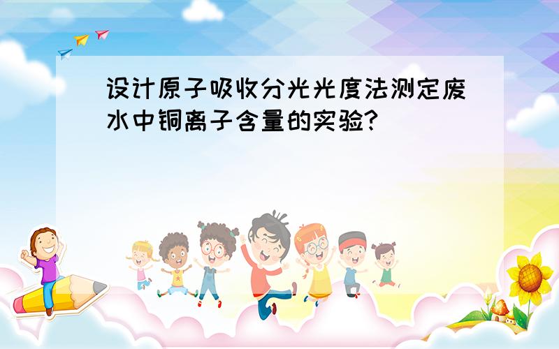 设计原子吸收分光光度法测定废水中铜离子含量的实验?