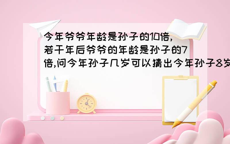 今年爷爷年龄是孙子的10倍,若干年后爷爷的年龄是孙子的7倍,问今年孙子几岁可以猜出今年孙子8岁,爷爷80岁,4年后孙子12岁,爷爷84岁,就是不知是怎么计算