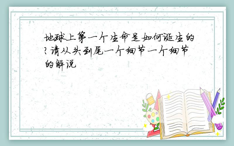 地球上第一个生命是如何诞生的?请从头到尾一个细节一个细节的解说