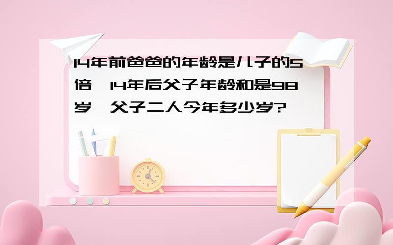 14年前爸爸的年龄是儿子的5倍,14年后父子年龄和是98岁,父子二人今年多少岁?