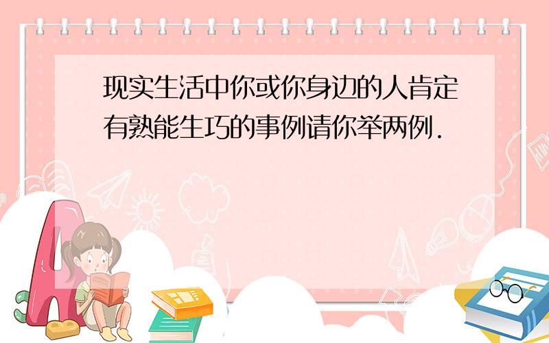 现实生活中你或你身边的人肯定有熟能生巧的事例请你举两例.