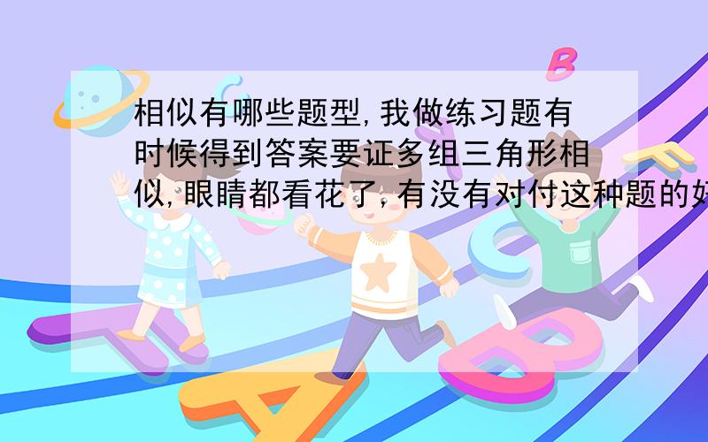 相似有哪些题型,我做练习题有时候得到答案要证多组三角形相似,眼睛都看花了,有没有对付这种题的好方法还有什么时候做辅助线,我感觉相似学起来乱七八糟的.而且做题很费时间.怎么办?