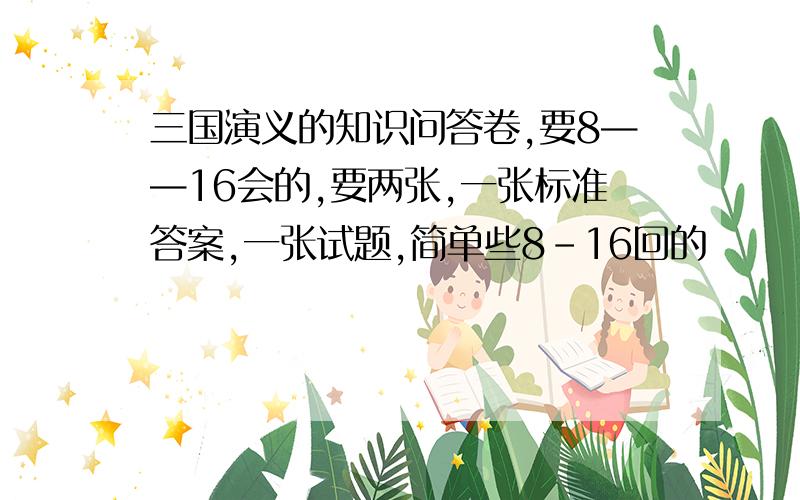 三国演义的知识问答卷,要8——16会的,要两张,一张标准答案,一张试题,简单些8-16回的