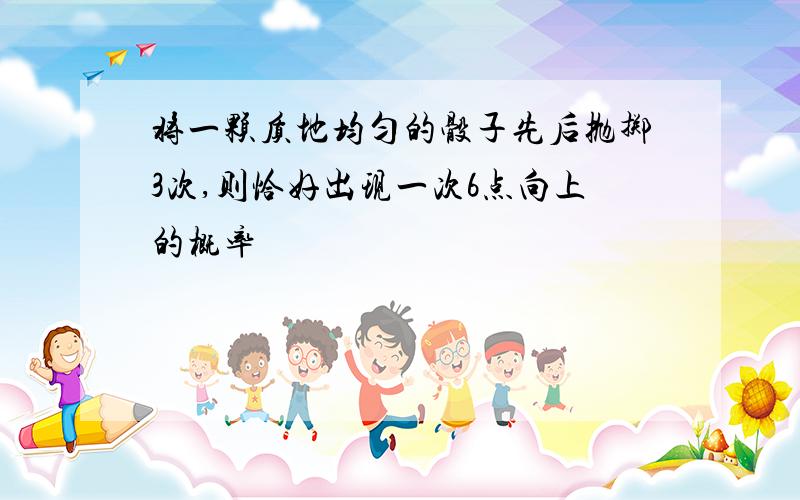 将一颗质地均匀的骰子先后抛掷3次,则恰好出现一次6点向上的概率