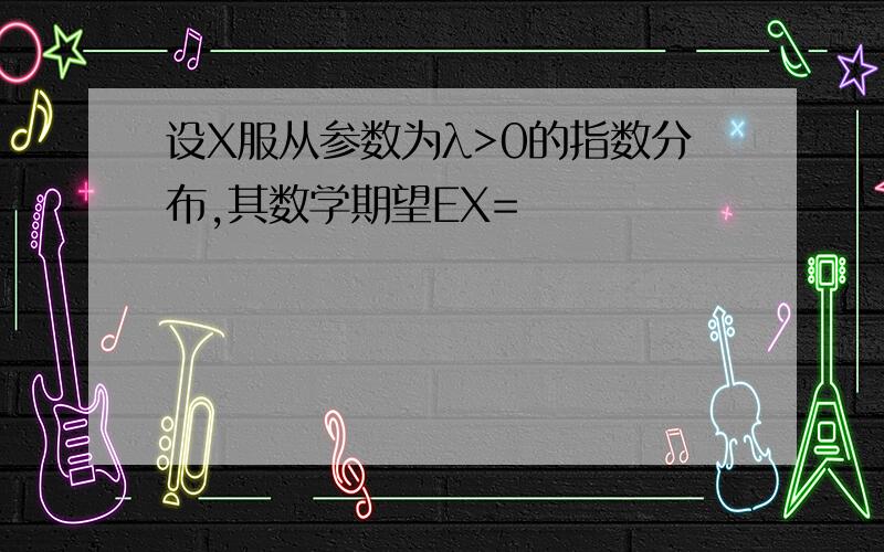 设X服从参数为λ>0的指数分布,其数学期望EX=