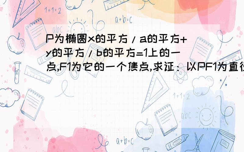 P为椭圆x的平方/a的平方+y的平方/b的平方=1上的一点,F1为它的一个焦点,求证：以PF1为直径的圆与以长轴为直径的圆相切