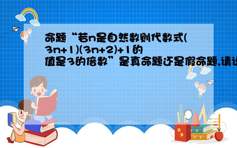 命题“若n是自然数则代数式(3n+1)(3n+2)+1的值是3的倍数”是真命题还是假命题,请说出理由