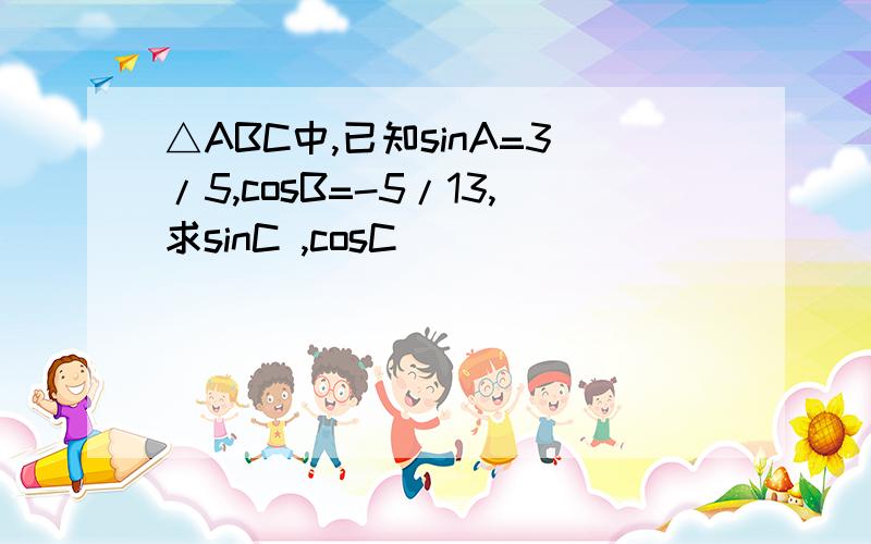 △ABC中,已知sinA=3/5,cosB=-5/13,求sinC ,cosC