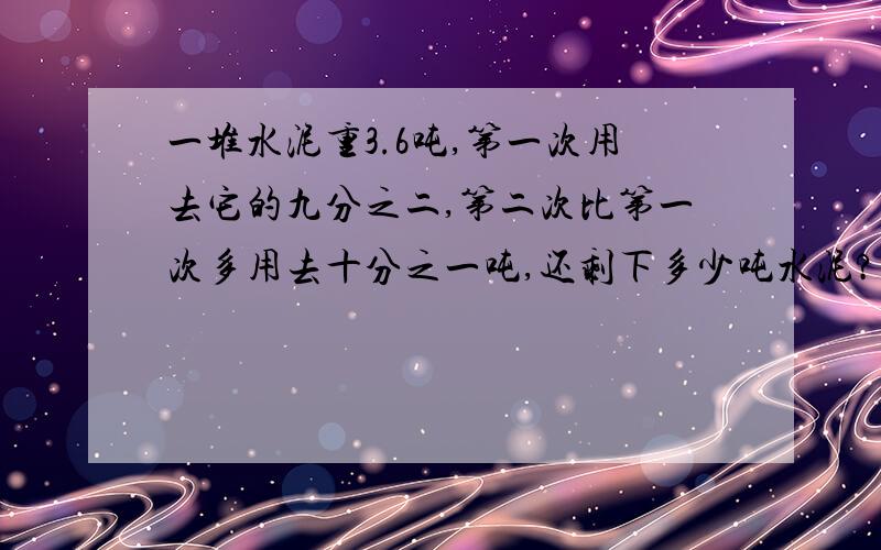 一堆水泥重3.6吨,第一次用去它的九分之二,第二次比第一次多用去十分之一吨,还剩下多少吨水泥?