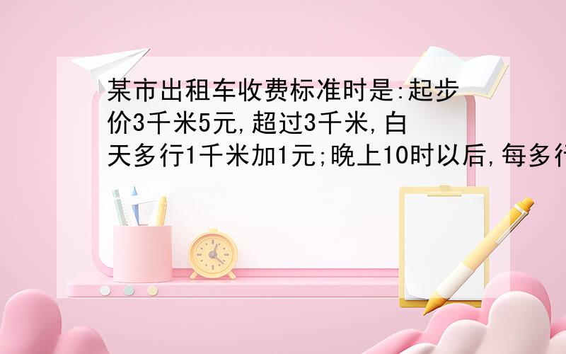 某市出租车收费标准时是:起步价3千米5元,超过3千米,白天多行1千米加1元;晚上10时以后,每多行一千米加1.2元,不足1千米的按1千米计算.一次王阿姨22:15坐出租车到火场车站共行7.8千米.王阿姨应