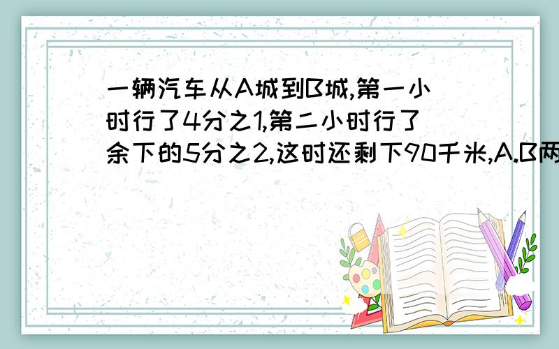 一辆汽车从A城到B城,第一小时行了4分之1,第二小时行了余下的5分之2,这时还剩下90千米,A.B两城相距多少?