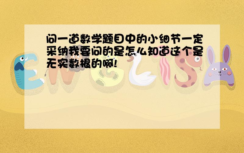 问一道数学题目中的小细节一定采纳我要问的是怎么知道这个是无实数根的啊!