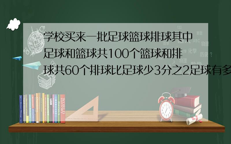 学校买来一批足球篮球排球其中足球和篮球共100个篮球和排球共60个排球比足球少3分之2足球有多少个