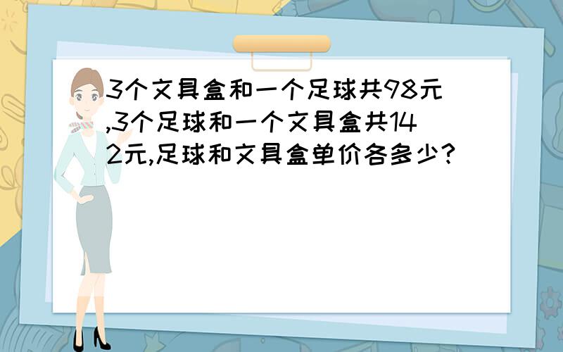 3个文具盒和一个足球共98元,3个足球和一个文具盒共142元,足球和文具盒单价各多少?
