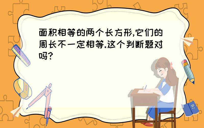 面积相等的两个长方形,它们的周长不一定相等.这个判断题对吗?