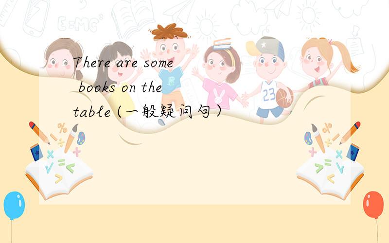 There are some books on the table (一般疑问句）