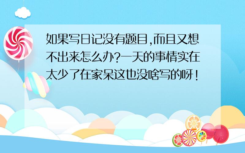 如果写日记没有题目,而且又想不出来怎么办?一天的事情实在太少了在家呆这也没啥写的呀!