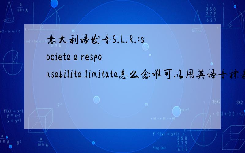 意大利语发音S.L.R.:societa a responsabilita limitata怎么念谁可以用英语音标表示一下吗?