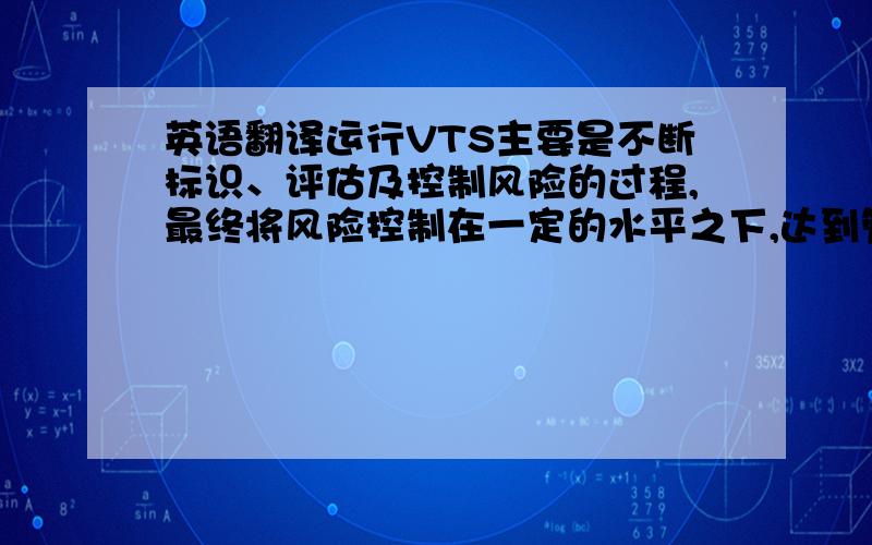 英语翻译运行VTS主要是不断标识、评估及控制风险的过程,最终将风险控制在一定的水平之下,达到管理部门和社会均可接受程度.考虑的因素包括与船舶状况、交通状况、航行条件、水域状况