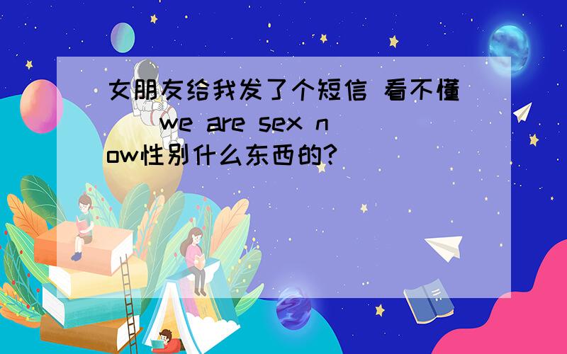 女朋友给我发了个短信 看不懂``we are sex now性别什么东西的?