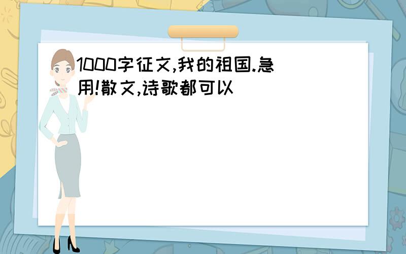 1000字征文,我的祖国.急用!散文,诗歌都可以