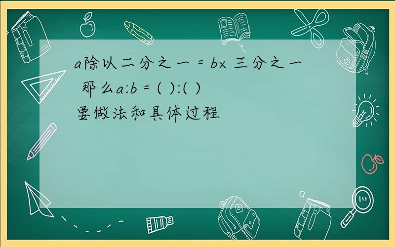 a除以二分之一＝b×三分之一 那么a:b＝( ):( )要做法和具体过程