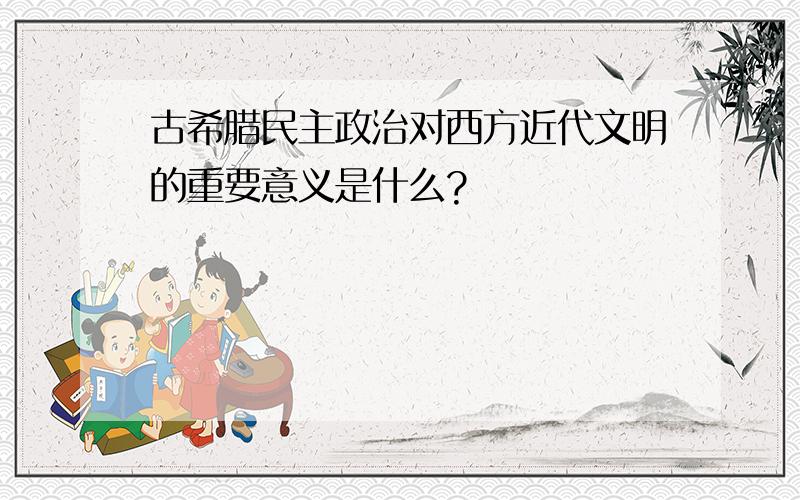 古希腊民主政治对西方近代文明的重要意义是什么?