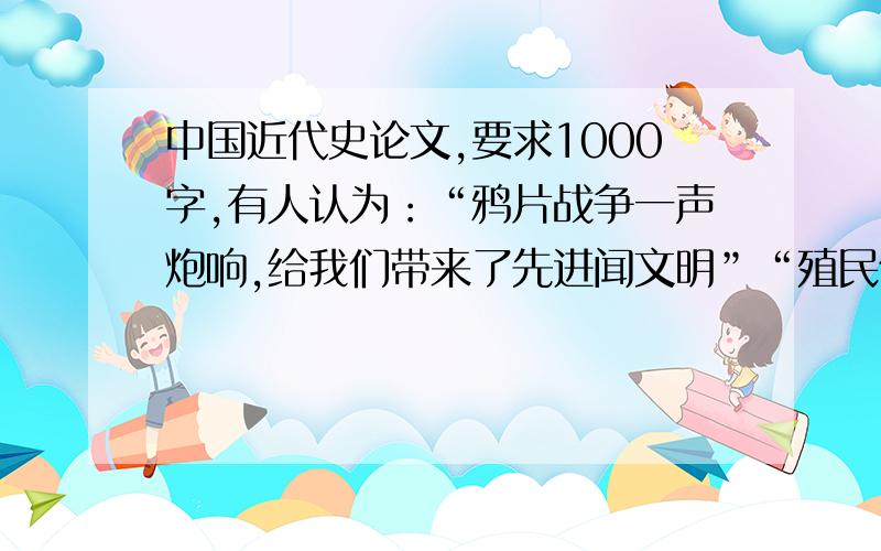 中国近代史论文,要求1000字,有人认为：“鸦片战争一声炮响,给我们带来了先进闻文明”“殖民化在世界范围内推动了现代化进程”“中国只有像香港那样的300年殖民统治才能发展”“租界是