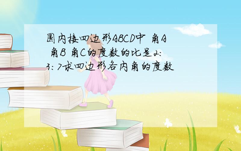 圆内接四边形ABCD中 角A 角B 角C的度数的比是2:3:7求四边形各内角的度数