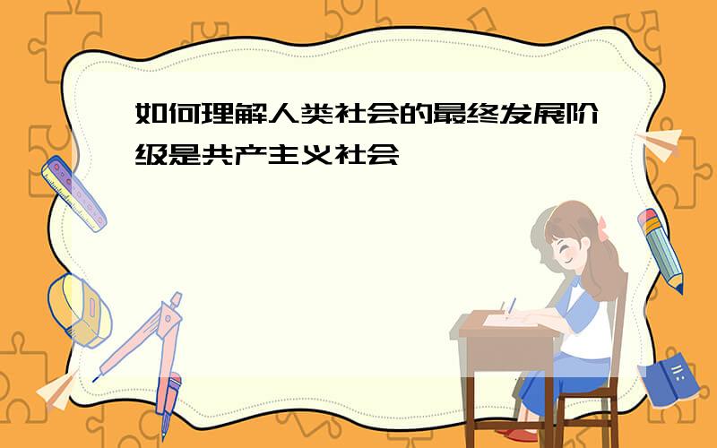 如何理解人类社会的最终发展阶级是共产主义社会