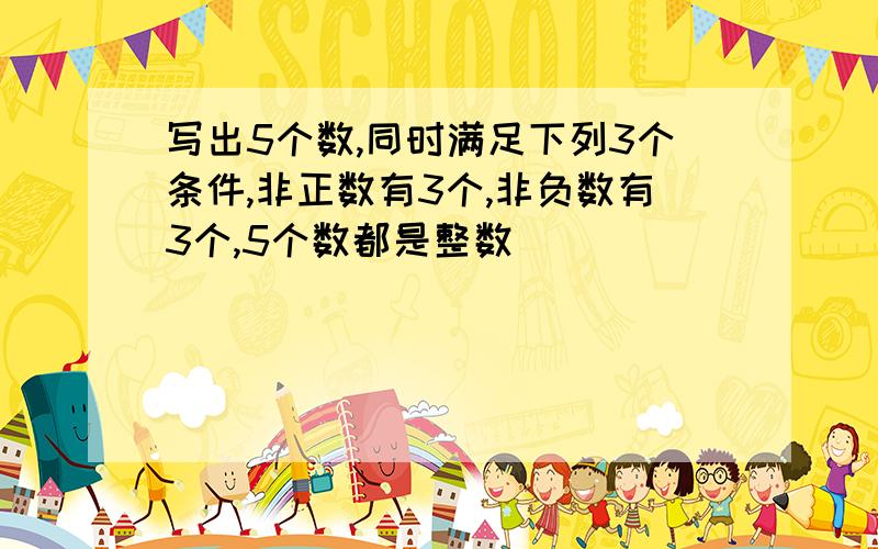 写出5个数,同时满足下列3个条件,非正数有3个,非负数有3个,5个数都是整数