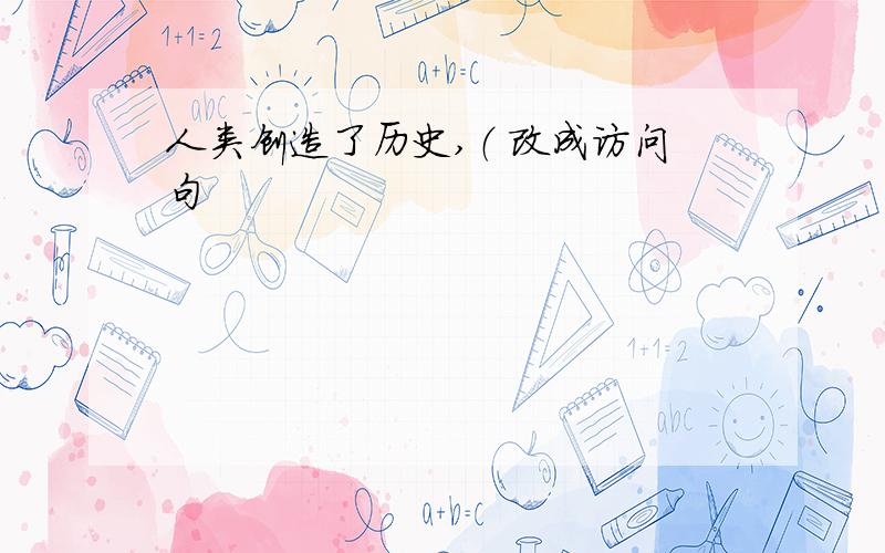 人类创造了历史,（ 改成访问句