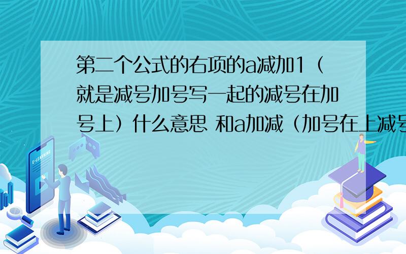 第二个公式的右项的a减加1（就是减号加号写一起的减号在加号上）什么意思 和a加减（加号在上减号在下第二个公式的右项的a减加1（就是减号加号写一起的减号在加号上）什么意思 和a加