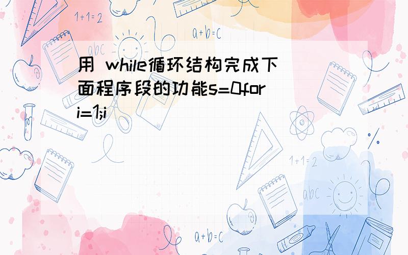 用 while循环结构完成下面程序段的功能s=0for(i=1;i