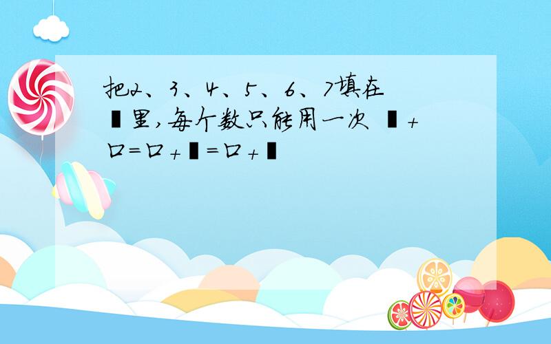 把2、3、4、5、6、7填在囗里,每个数只能用一次 囗+口=口+囗=口+囗