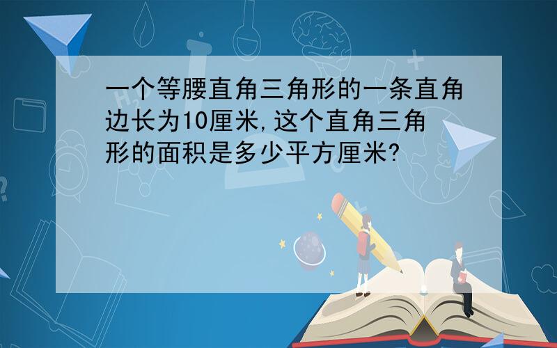 一个等腰直角三角形的一条直角边长为10厘米,这个直角三角形的面积是多少平方厘米?