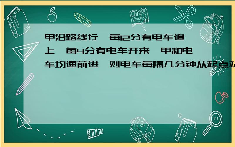 甲沿路线行,每12分有电车追上,每4分有电车开来,甲和电车均速前进,则电车每隔几分钟从起点站开出?