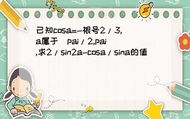 已知cosa=-根号2/3,a属于（pai/2,pai),求2/sin2a-cosa/sina的值