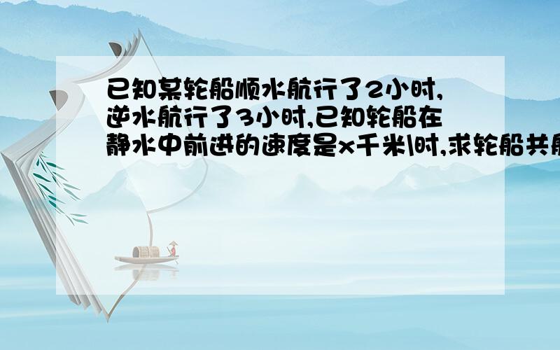 已知某轮船顺水航行了2小时,逆水航行了3小时,已知轮船在静水中前进的速度是x千米\时,求轮船共航行了多少千米?（用含x,y的式子表示）若y=5,且轮船在顺水航行的路程比在逆水航行的路程少3