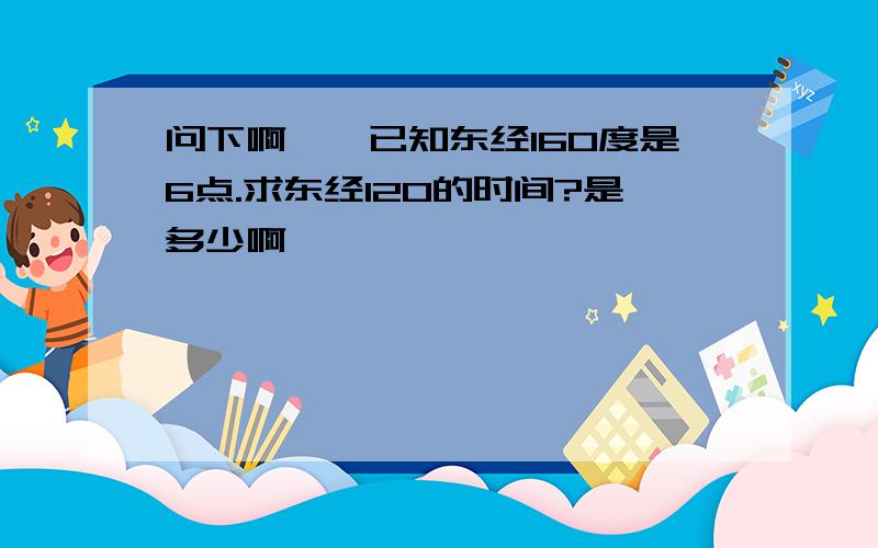 问下啊……已知东经160度是6点.求东经120的时间?是多少啊