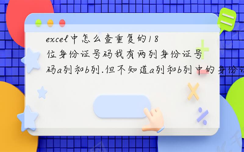 excel中怎么查重复的18位身份证号码我有两列身份证号码a列和b列.但不知道a列和b列中的身份证号码有没有相同的,我需要用什么样的公式才能知道B列中所有的身份证号码与a列中的号码有没有