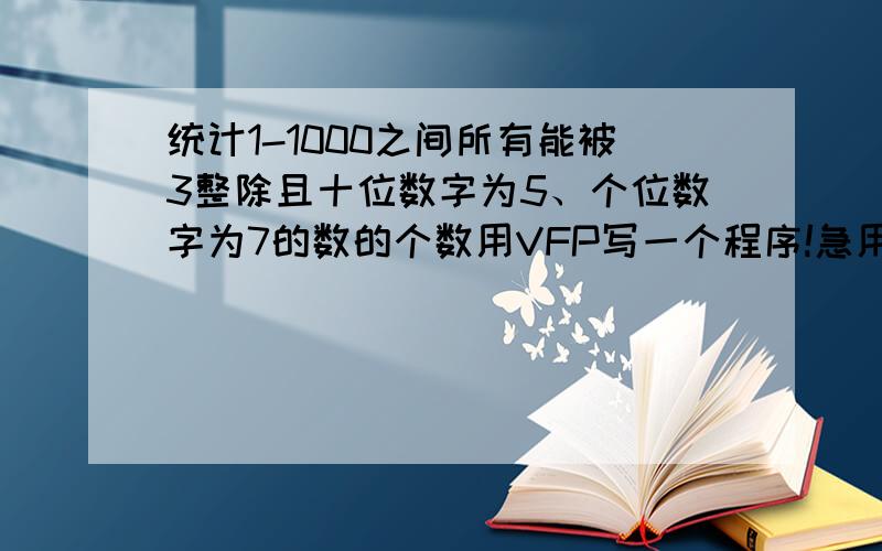 统计1-1000之间所有能被3整除且十位数字为5、个位数字为7的数的个数用VFP写一个程序!急用!