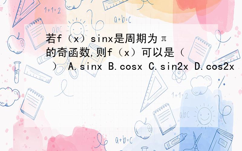 若f（x）sinx是周期为π的奇函数,则f（x）可以是（ ） A.sinx B.cosx C.sin2x D.cos2x