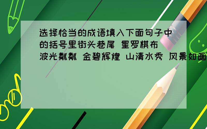 选择恰当的成语填入下面句子中的括号里街头巷尾 星罗棋布 波光粼粼 金碧辉煌 山清水秀 风景如画在( )的维也纳,( )的歌剧院( ),每到夜晚,( )到处回荡着优美的乐声.