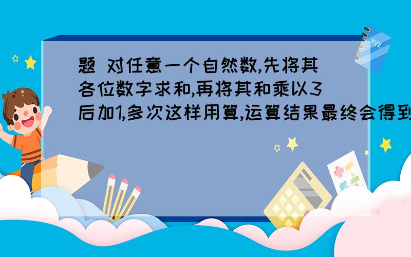 题 对任意一个自然数,先将其各位数字求和,再将其和乘以3后加1,多次这样用算,运算结果最终会得到一个固定不变的数R 是多少啊