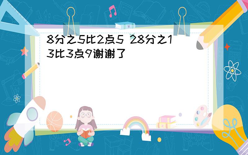 8分之5比2点5 28分之13比3点9谢谢了