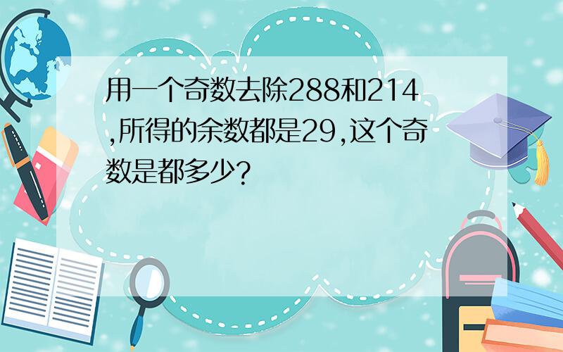 用一个奇数去除288和214,所得的余数都是29,这个奇数是都多少?